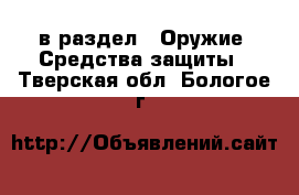  в раздел : Оружие. Средства защиты . Тверская обл.,Бологое г.